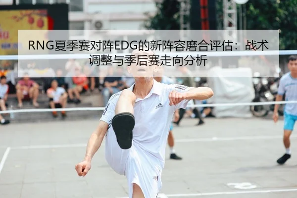 RNG夏季赛对阵EDG的新阵容磨合评估：战术调整与季后赛走向分析