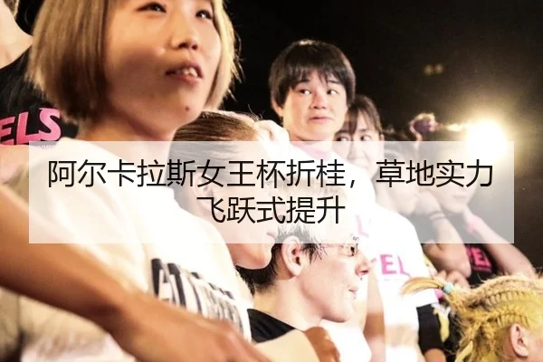 阿尔卡拉斯女王杯折桂，草地实力飞跃式提升